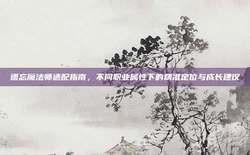 遗忘魔法师适配指南，不同职业属性下的精准定位与成长建议