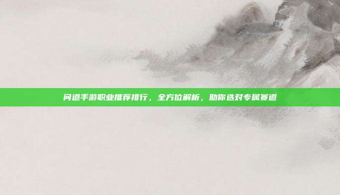 问道手游职业推荐排行，全方位解析，助你选对专属赛道