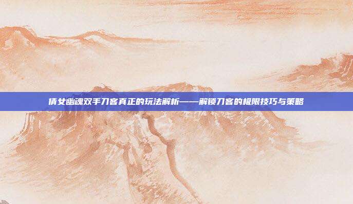 倩女幽魂双手刀客真正的玩法解析——解锁刀客的极限技巧与策略