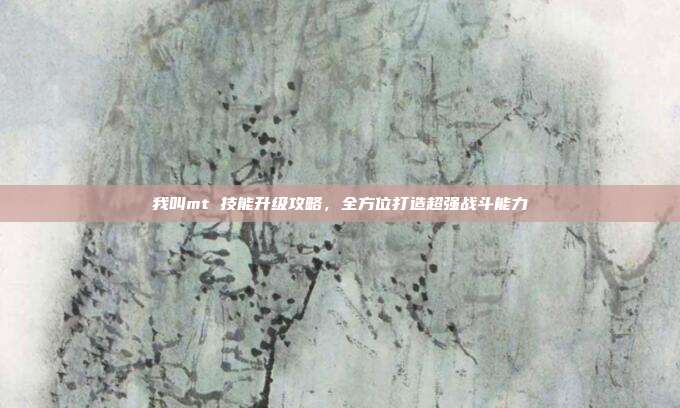 我叫mt 技能升级攻略，全方位打造超强战斗能力