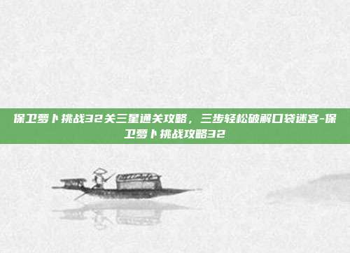 保卫萝卜挑战32关三星通关攻略,三步轻松破解口袋迷宫-保卫萝卜挑战攻略32