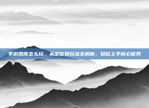 手游凯南怎么玩,从定位到玩法全解析,轻松上手核心优势