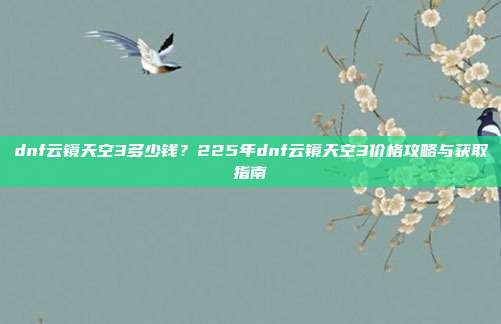 dnf云镜天空3多少钱？225年dnf云镜天空3价格攻略与获取指南