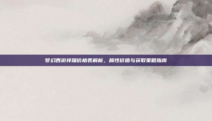 梦幻西游祥瑞价格表解析，属性价值与获取策略指南