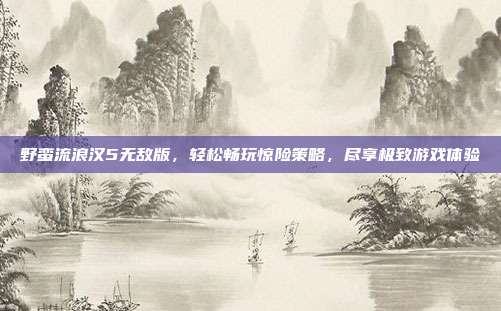 野蛮流浪汉5无敌版,轻松畅玩惊险策略,尽享极致游戏体验