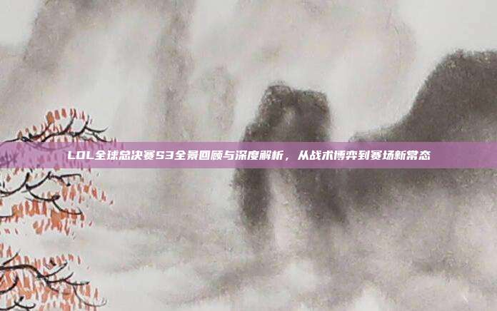 LOL全球总决赛S3全景回顾与深度解析,从战术博弈到赛场新常态