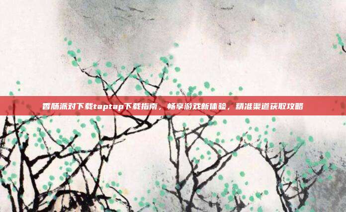 香肠派对下载taptap下载指南，畅享游戏新体验，精准渠道获取攻略