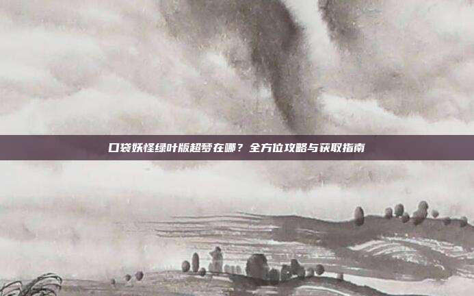 口袋妖怪绿叶版超梦在哪？全方位攻略与获取指南
