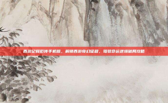 西游记释厄传手机版,解锁西游奇幻征程,驾驭命运逆境破局攻略
