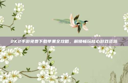 2K2手游免费下载苹果全攻略，解锁畅玩核心游戏资源