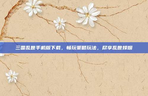 三国乱世手机版下载,畅玩策略玩法,尽享乱世烽烟