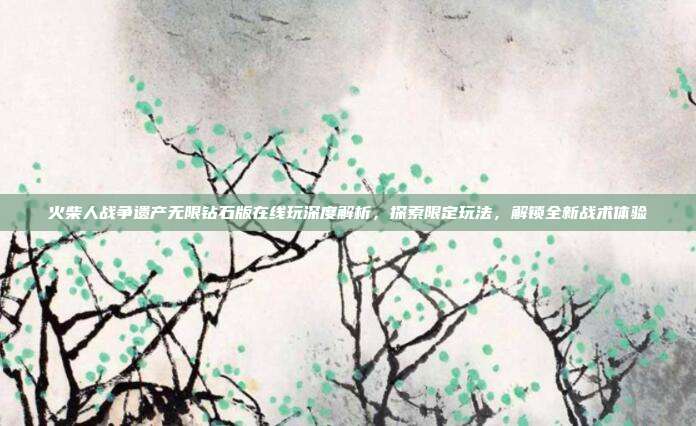 火柴人战争遗产无限钻石版在线玩深度解析，探索限定玩法，解锁全新战术体验