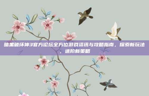 暗黑破坏神3官方论坛全方位游戏资讯与攻略指南,探索新玩法,进阶新策略