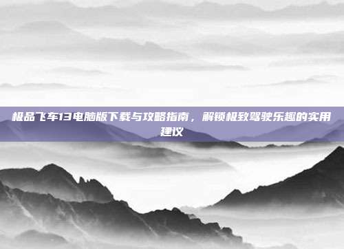 极品飞车13电脑版下载与攻略指南,解锁极致驾驶乐趣的实用建议