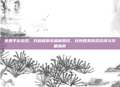 免费手游游戏，开启探索乐趣新路径，玩转各类游戏资讯与攻略指南