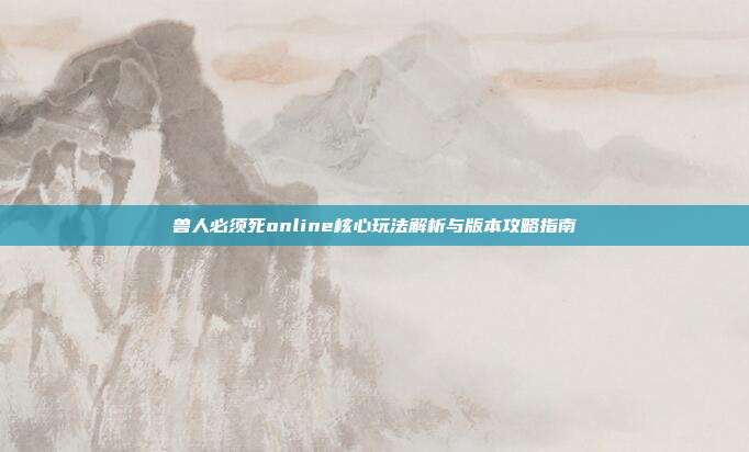 兽人必须死online核心玩法解析与版本攻略指南