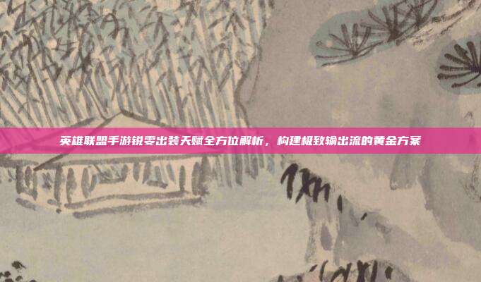 英雄联盟手游锐雯出装天赋全方位解析,构建极致输出流的黄金方案