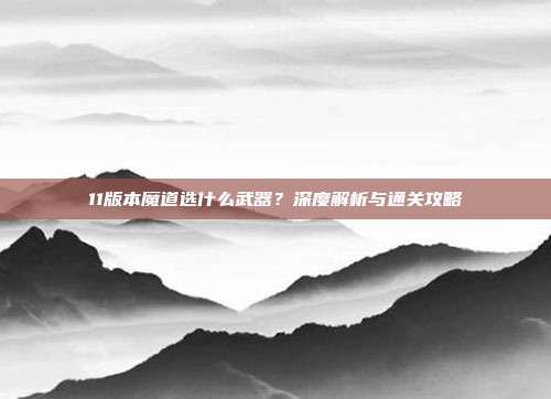 11版本魔道选什么武器？深度解析与通关攻略