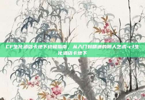 CF生化酒店卡地下终极指南，从入门到精通的阴人艺术-cf生化酒店卡地下