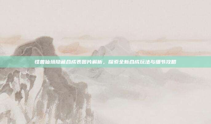 怪兽仙境隐藏合成表图片解析，探索全新合成玩法与细节攻略