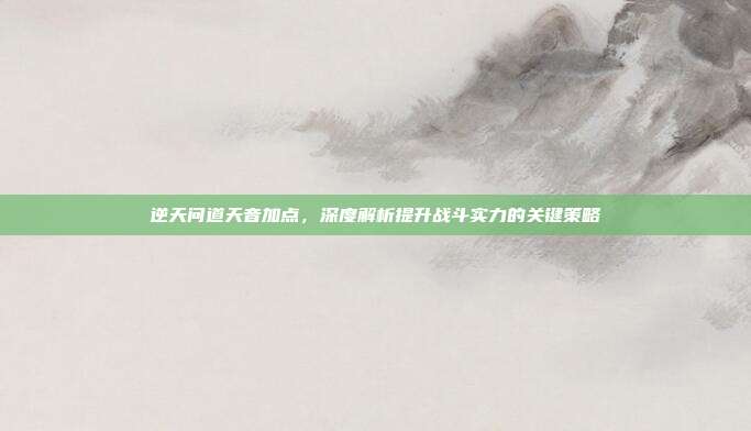 逆天问道天音加点，深度解析提升战斗实力的关键策略