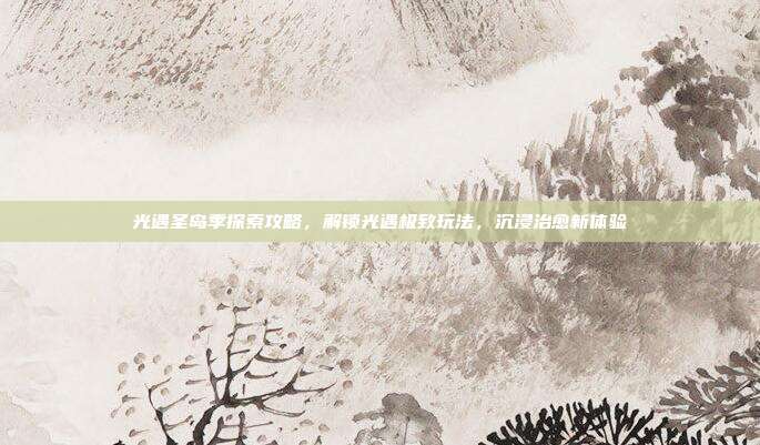 光遇圣岛季探索攻略，解锁光遇极致玩法，沉浸治愈新体验