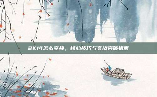 2K14怎么空接，核心技巧与实战突破指南