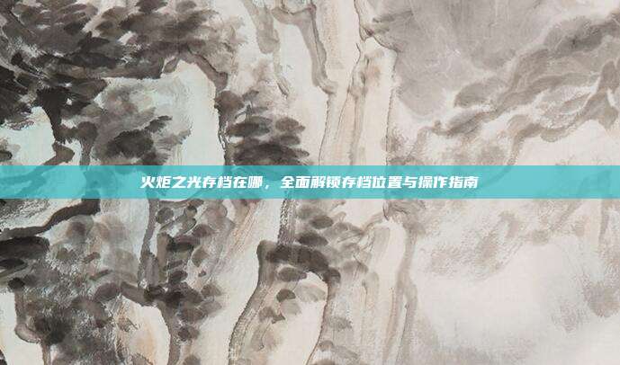 火炬之光存档在哪，全面解锁存档位置与操作指南