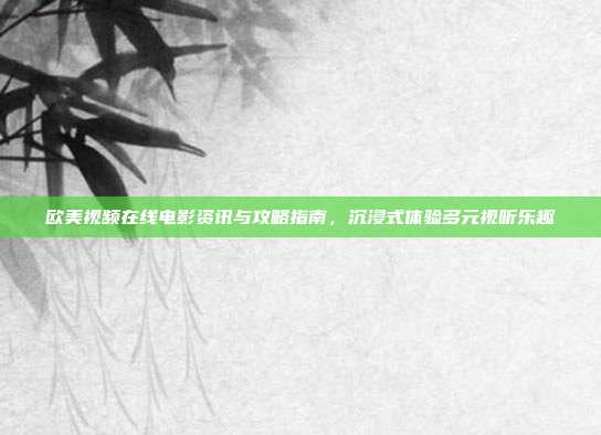 欧美视频在线电影资讯与攻略指南，沉浸式体验多元视听乐趣