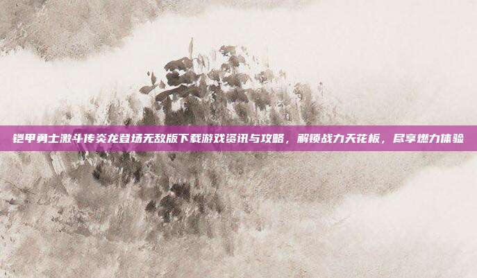 铠甲勇士激斗传炎龙登场无敌版下载游戏资讯与攻略，解锁战力天花板，尽享燃力体验