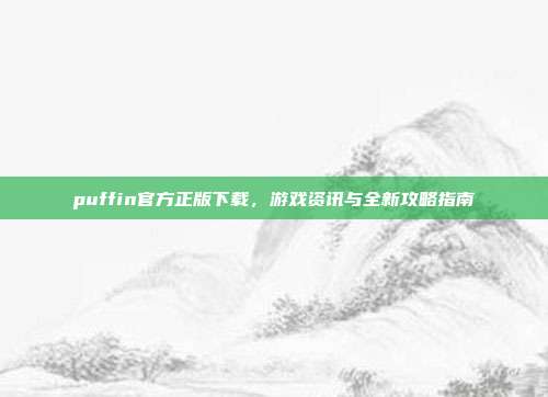 puffin官方正版下载，游戏资讯与全新攻略指南