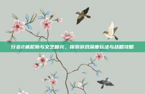 行会2威尼斯与文艺复兴,探索游戏深度玩法与战略攻略