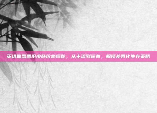 英雄联盟盖伦皮肤价格揭秘，从主流到稀有，解锁差异化生存策略