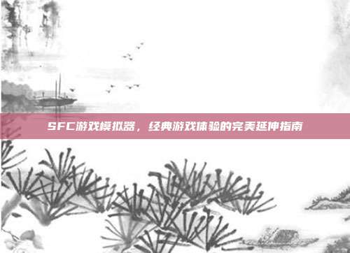 SFC游戏模拟器，经典游戏体验的完美延伸指南