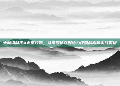 大航海时代4完整攻略，从资源掠夺到势力经营的高阶实战解析