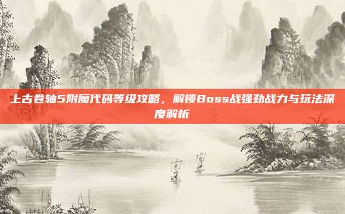 上古卷轴5附魔代码等级攻略,解锁Boss战强劲战力与玩法深度解析