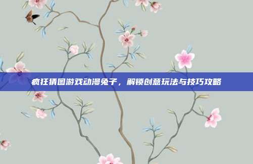 疯狂猜图游戏动漫兔子，解锁创意玩法与技巧攻略