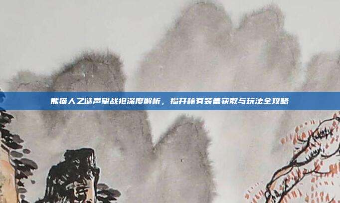 熊猫人之谜声望战袍深度解析，揭开稀有装备获取与玩法全攻略