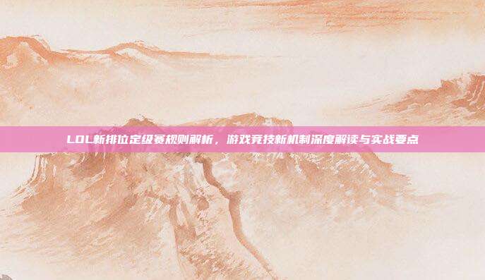 LOL新排位定级赛规则解析，游戏竞技新机制深度解读与实战要点