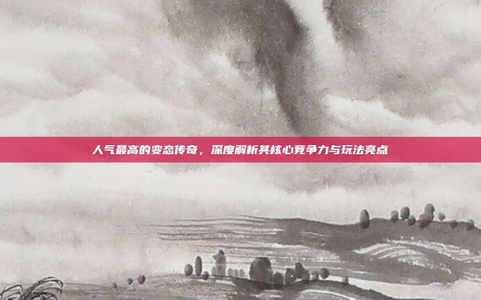 人气最高的变态传奇,深度解析其核心竞争力与玩法亮点