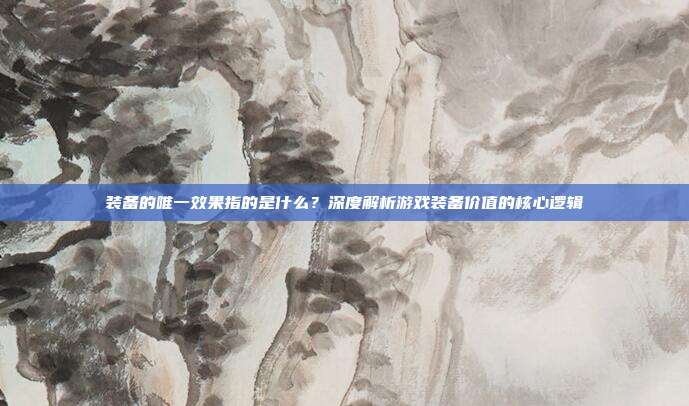 装备的唯一效果指的是什么？深度解析游戏装备价值的核心逻辑