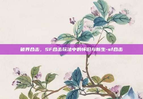 破界合击,SF合击玩法中的怀旧与新生-sf合击