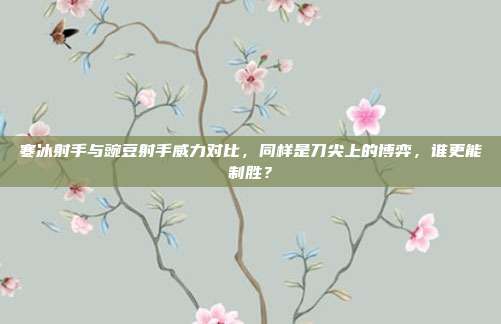 寒冰射手与豌豆射手威力对比,同样是刀尖上的博弈,谁更能制胜?
