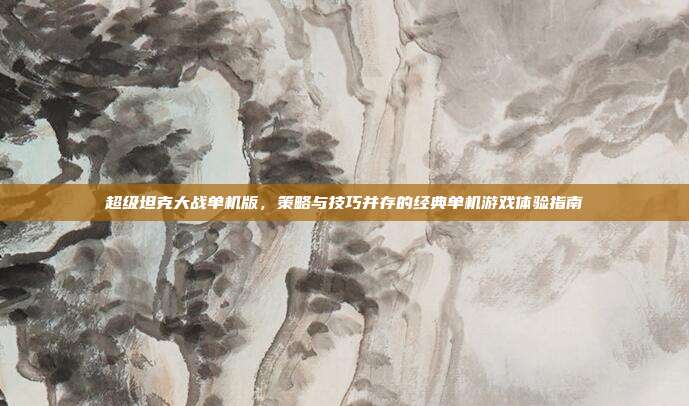 超级坦克大战单机版,策略与技巧并存的经典单机游戏体验指南
