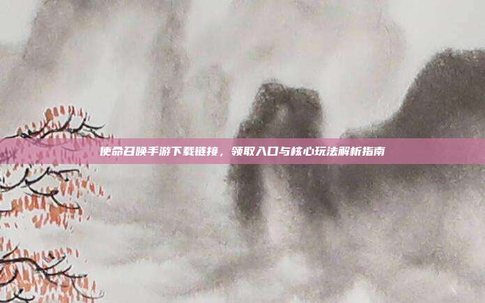 使命召唤手游下载链接，领取入口与核心玩法解析指南