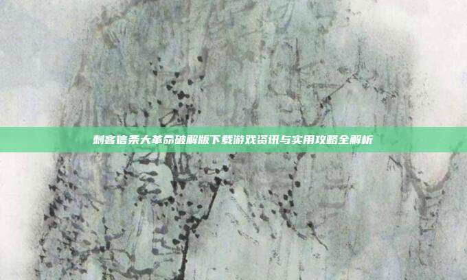刺客信条大革命破解版下载游戏资讯与实用攻略全解析