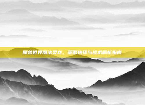 魔兽世界魔法灵龙,策略抉择与战术解析指南
