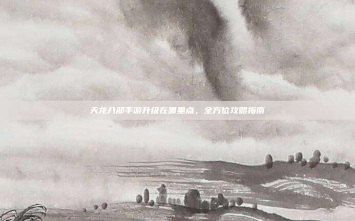 天龙八部手游升级在哪里点，全方位攻略指南