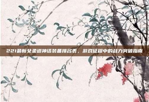 221最新女柔道神话装备排名表，游戏征程中的战力突破指南