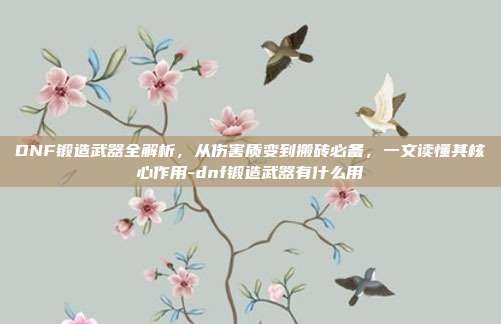 DNF锻造武器全解析,从伤害质变到搬砖必备,一文读懂其核心作用-dnf锻造武器有什么用